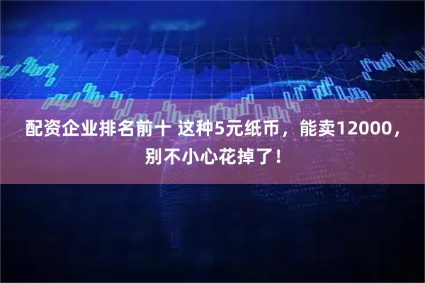 配资企业排名前十 这种5元纸币，能卖12000，别不小心花掉了！