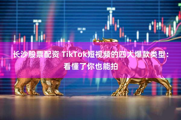 长沙股票配资 TikTok短视频的四大爆款类型：看懂了你也能拍