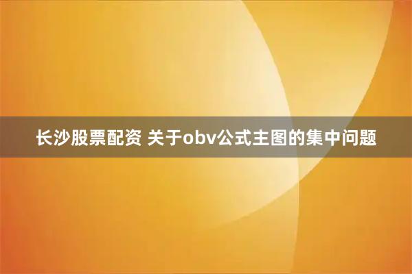 长沙股票配资 关于obv公式主图的集中问题