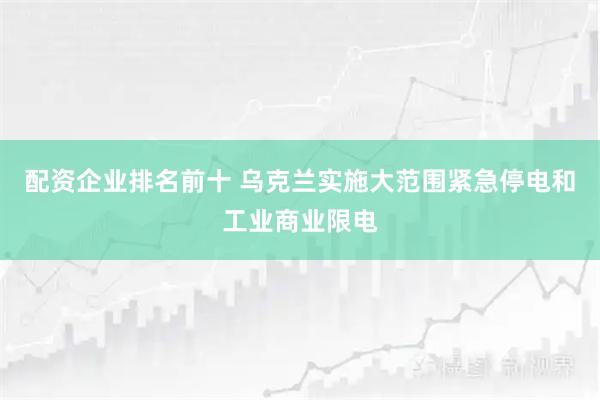 配资企业排名前十 乌克兰实施大范围紧急停电和工业商业限电