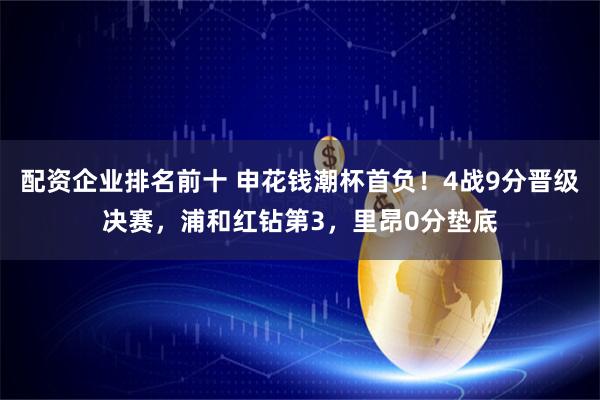 配资企业排名前十 申花钱潮杯首负！4战9分晋级决赛，浦和红钻第3，里昂0分垫底