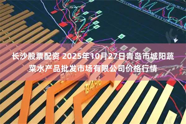 长沙股票配资 2025年10月27日青岛市城阳蔬菜水产品批发市场有限公司价格行情