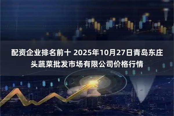 配资企业排名前十 2025年10月27日青岛东庄头蔬菜批发市场有限公司价格行情