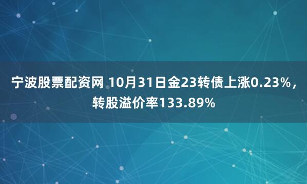 宁波股票配资网 10月31日金23转债上涨0.23%，转股溢价率133.89%