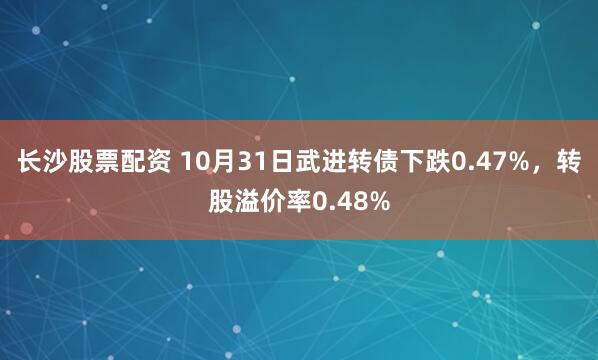 长沙股票配资 10月31日武进转债下跌0.47%，转股溢价率0.48%