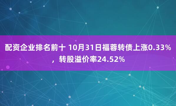 配资企业排名前十 10月31日福蓉转债上涨0.33%，转股溢价率24.52%