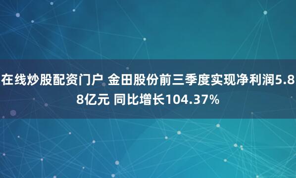 在线炒股配资门户 金田股份前三季度实现净利润5.88亿元 同比增长104.37%