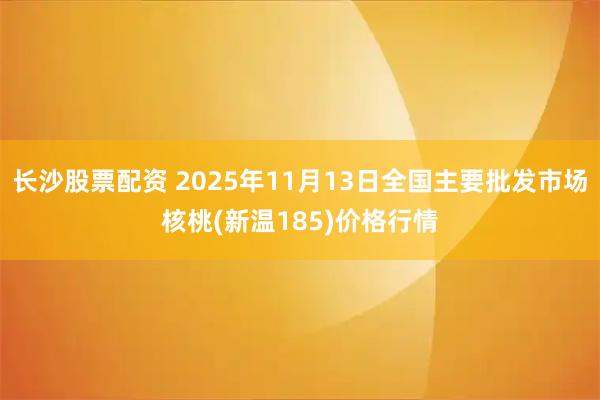 长沙股票配资 2025年11月13日全国主要批发市场核桃(新温185)价格行情