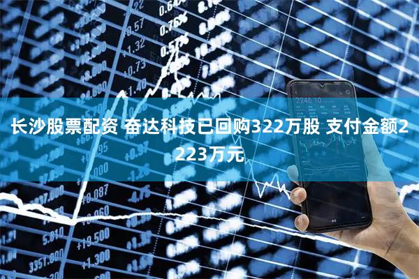 长沙股票配资 奋达科技已回购322万股 支付金额2223万元