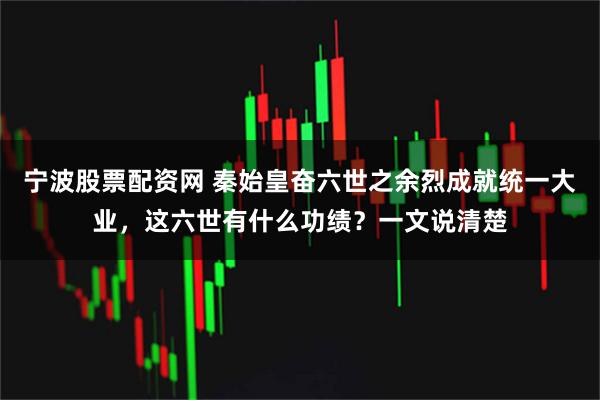 宁波股票配资网 秦始皇奋六世之余烈成就统一大业，这六世有什么功绩？一文说清楚