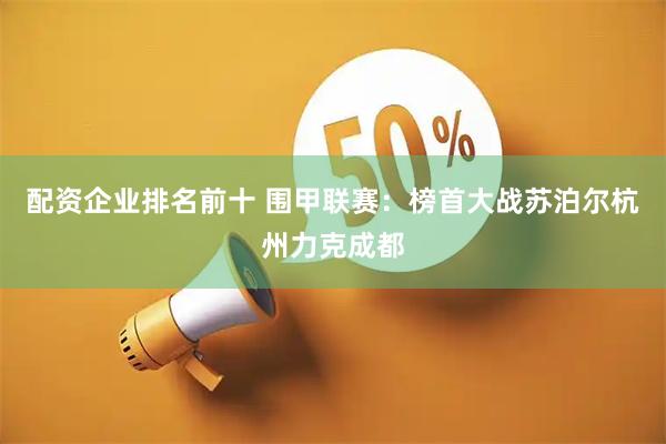 配资企业排名前十 围甲联赛：榜首大战苏泊尔杭州力克成都