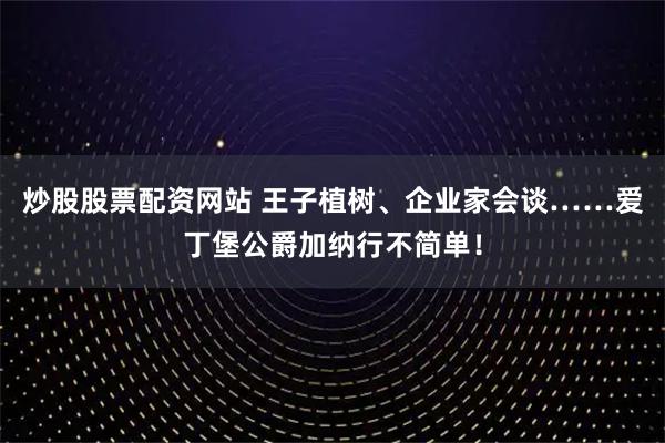 炒股股票配资网站 王子植树、企业家会谈……爱丁堡公爵加纳行不简单！